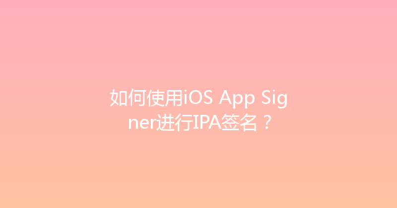 如何使用iOS App Signer进行IPA签名？ 封面图